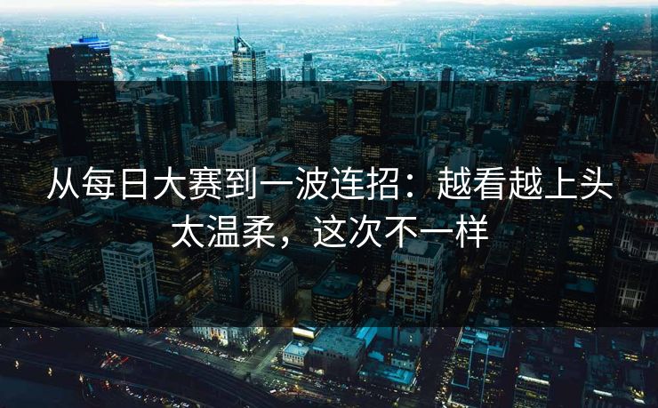 从每日大赛到一波连招：越看越上头太温柔，这次不一样
