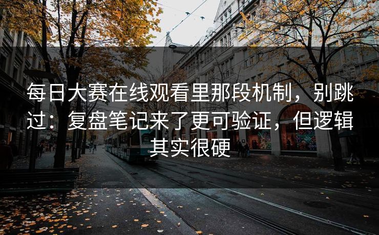 每日大赛在线观看里那段机制，别跳过：复盘笔记来了更可验证，但逻辑其实很硬