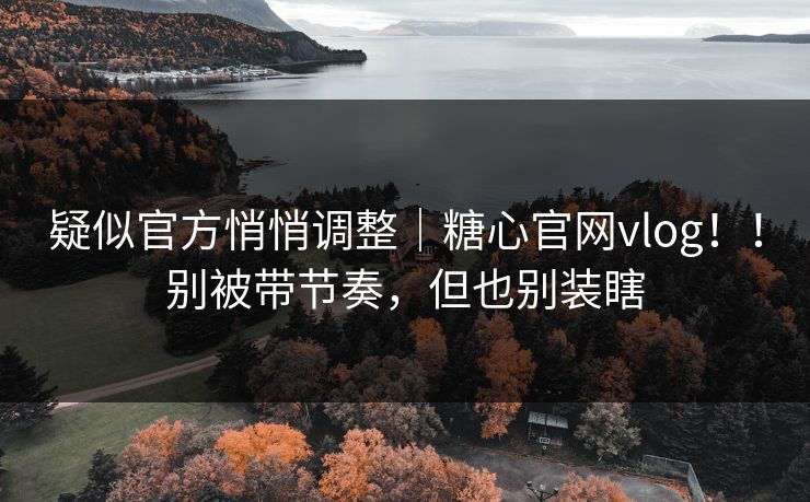 疑似官方悄悄调整｜糖心官网vlog！！别被带节奏，但也别装瞎