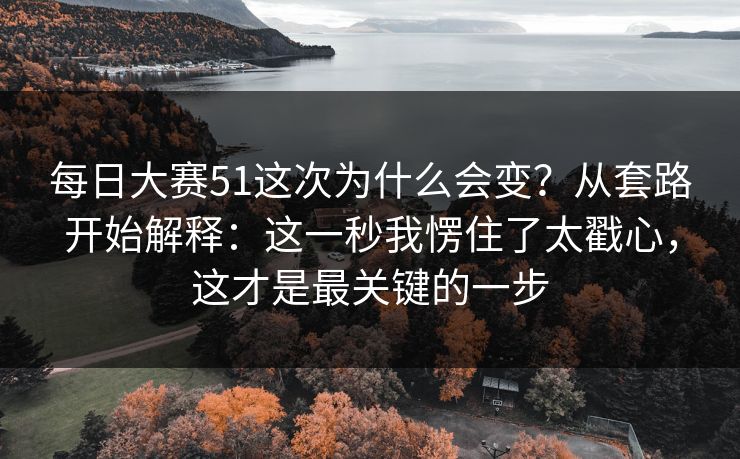 每日大赛51这次为什么会变？从套路开始解释：这一秒我愣住了太戳心，这才是最关键的一步