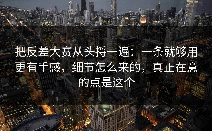 把反差大赛从头捋一遍：一条就够用更有手感，细节怎么来的，真正在意的点是这个
