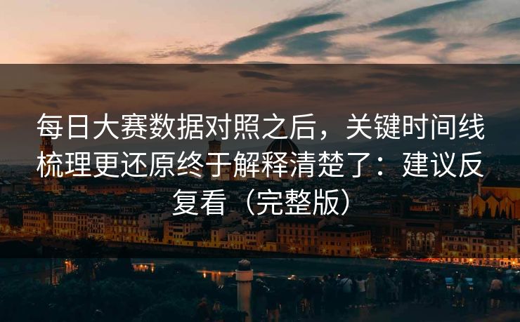 每日大赛数据对照之后，关键时间线梳理更还原终于解释清楚了：建议反复看（完整版）