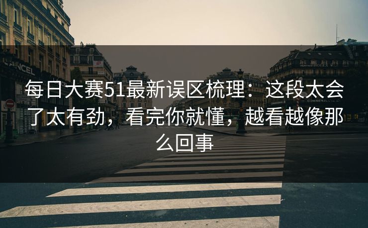 每日大赛51最新误区梳理:这段太会了太有劲,看完你就懂,越看越像那么回事 每日大赛51最新误区梳理:这段太会了太有劲,看完你就懂,越看越像那么回事