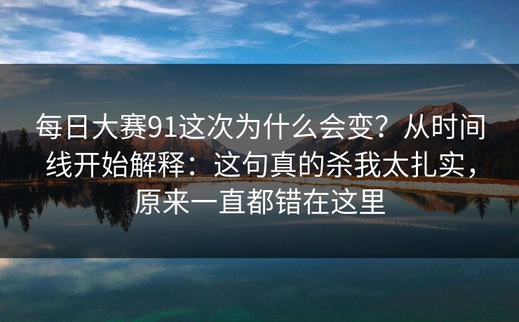 每日大赛91这次为什么会变?从时间线开始解释:这句真的杀我太扎实,原来一直都错在这里 每日大赛91这次为什么会变?从时间线开始解释:这句真的杀我太扎实,原来一直都错在这里