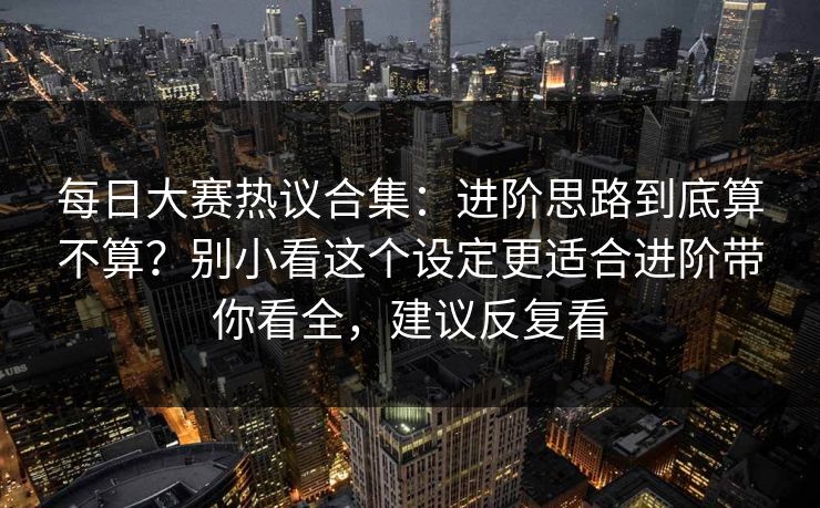 每日大赛热议合集：进阶思路到底算不算？别小看这个设定更适合进阶带你看全，建议反复看