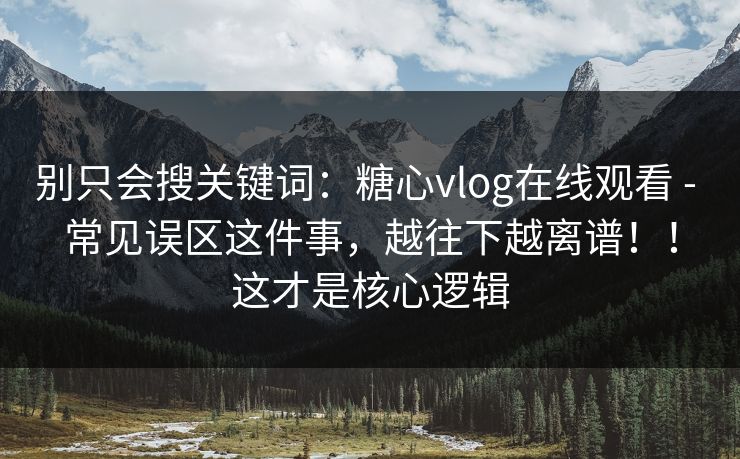 别只会搜关键词:糖心vlog在线观看 - 常见误区这件事,越往下越离谱!!这才是核心逻辑 别只会搜关键词:糖心vlog在线观看 - 常见误区这件事,越往下越离谱!!这才是核心逻辑