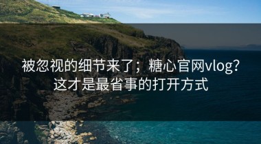 被忽视的细节来了；糖心官网vlog？这才是最省事的打开方式