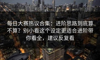 每日大赛热议合集：进阶思路到底算不算？别小看这个设定更适合进阶带你看全，建议反复看