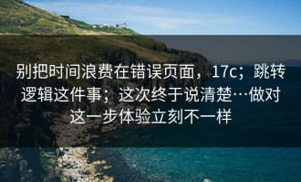 别把时间浪费在错误页面，17c；跳转逻辑这件事；这次终于说清楚…做对这一步体验立刻不一样