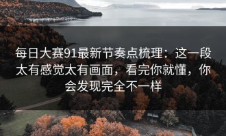 每日大赛91最新节奏点梳理：这一段太有感觉太有画面，看完你就懂，你会发现完全不一样