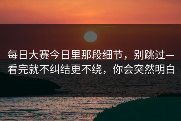 每日大赛今日里那段细节，别跳过—看完就不纠结更不绕，你会突然明白