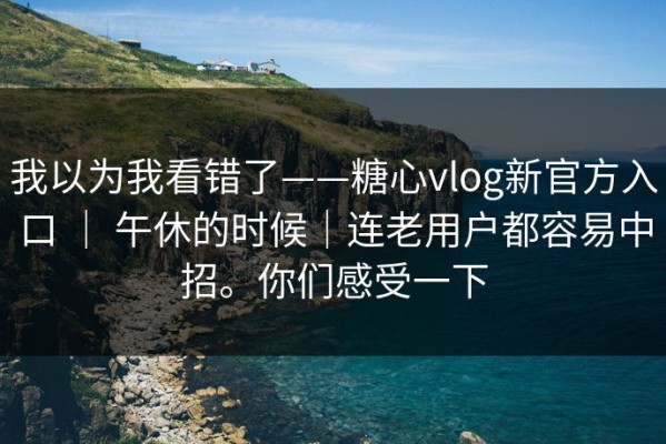 我以为我看错了——糖心vlog新官方入口 ｜ 午休的时候｜连老用户都容易中招。你们感受一下