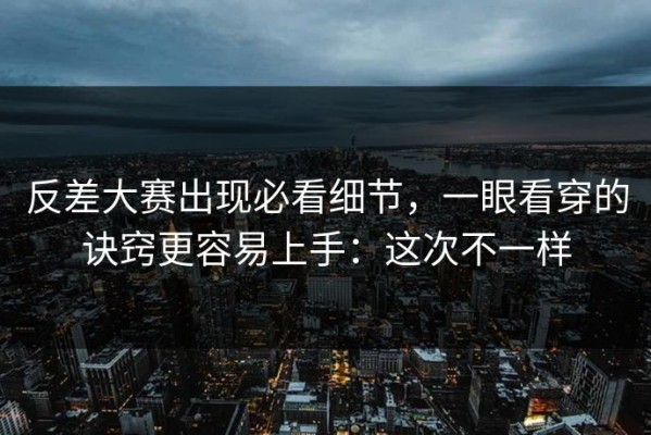 反差大赛出现必看细节，一眼看穿的诀窍更容易上手：这次不一样