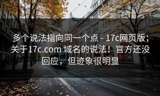 多个说法指向同一个点 - 17c网页版；关于17c.com 域名的说法！官方还没回应，但迹象很明显