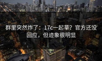 群里突然炸了：17c一起草？官方还没回应，但迹象很明显