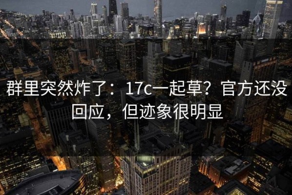 群里突然炸了：17c一起草？官方还没回应，但迹象很明显