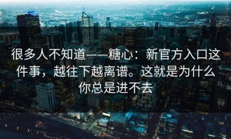 很多人不知道——糖心：新官方入口这件事，越往下越离谱。这就是为什么你总是进不去