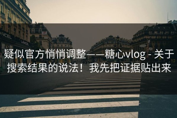 疑似官方悄悄调整——糖心vlog - 关于搜索结果的说法！我先把证据贴出来