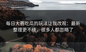 每日大赛吃瓜的玩法让我改观：最新整理更不绕，很多人都忽略了