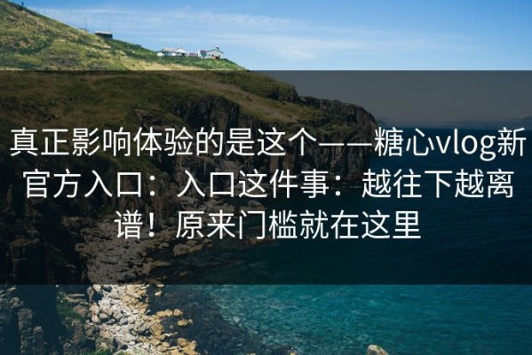 真正影响体验的是这个——糖心vlog新官方入口：入口这件事：越往下越离谱！原来门槛就在这里