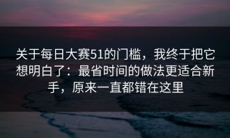 关于每日大赛51的门槛，我终于把它想明白了：最省时间的做法更适合新手，原来一直都错在这里