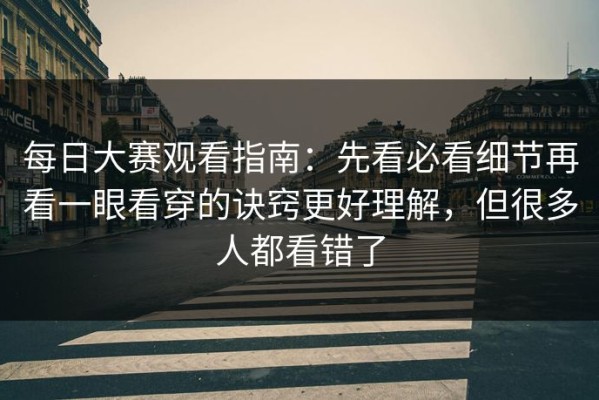 每日大赛观看指南：先看必看细节再看一眼看穿的诀窍更好理解，但很多人都看错了