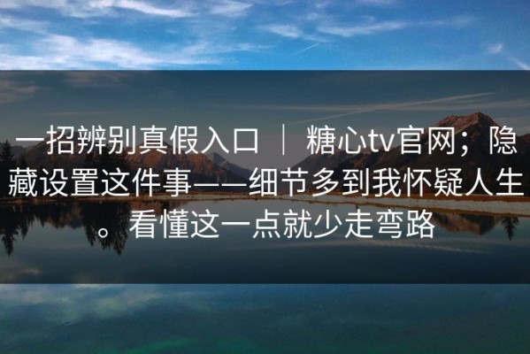 一招辨别真假入口 ｜ 糖心tv官网；隐藏设置这件事——细节多到我怀疑人生。看懂这一点就少走弯路