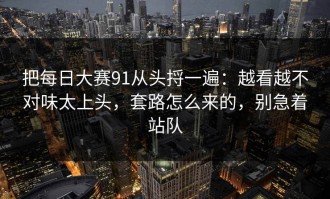 把每日大赛91从头捋一遍：越看越不对味太上头，套路怎么来的，别急着站队