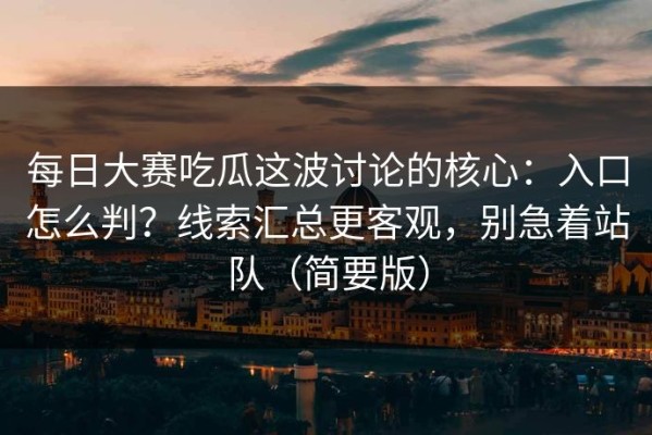 每日大赛吃瓜这波讨论的核心：入口怎么判？线索汇总更客观，别急着站队（简要版）