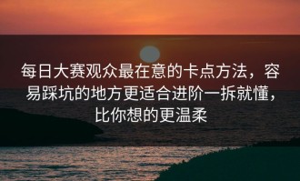 每日大赛观众最在意的卡点方法，容易踩坑的地方更适合进阶一拆就懂，比你想的更温柔