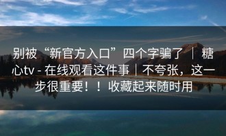 别被“新官方入口”四个字骗了 ｜ 糖心tv - 在线观看这件事｜不夸张，这一步很重要！！收藏起来随时用