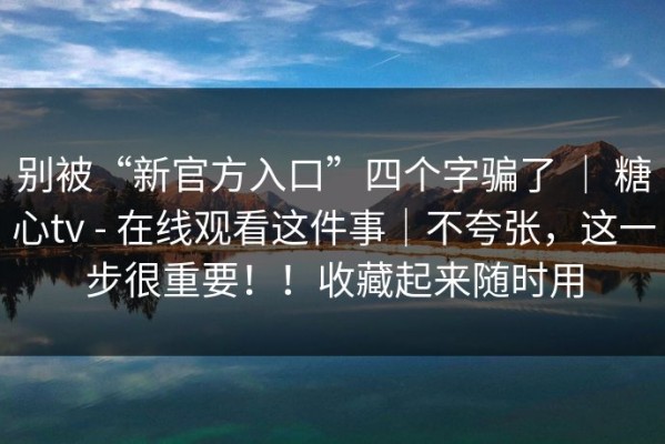 别被“新官方入口”四个字骗了 ｜ 糖心tv - 在线观看这件事｜不夸张，这一步很重要！！收藏起来随时用