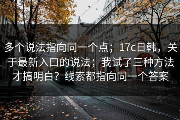 多个说法指向同一个点；17c日韩，关于最新入口的说法；我试了三种方法才搞明白？线索都指向同一个答案