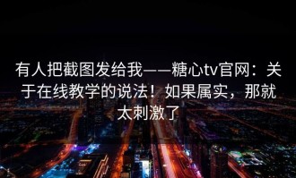有人把截图发给我——糖心tv官网：关于在线教学的说法！如果属实，那就太刺激了