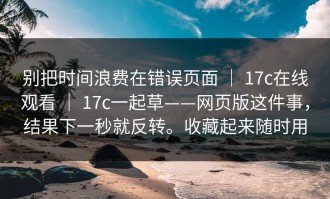别把时间浪费在错误页面 ｜ 17c在线观看 ｜ 17c一起草——网页版这件事，结果下一秒就反转。收藏起来随时用