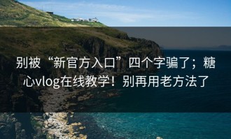 别被“新官方入口”四个字骗了；糖心vlog在线教学！别再用老方法了