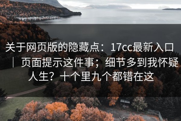 关于网页版的隐藏点：17cc最新入口 ｜ 页面提示这件事；细节多到我怀疑人生？十个里九个都错在这