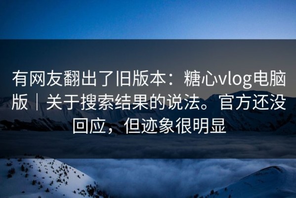 有网友翻出了旧版本：糖心vlog电脑版｜关于搜索结果的说法。官方还没回应，但迹象很明显