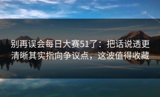 别再误会每日大赛51了：把话说透更清晰其实指向争议点，这波值得收藏