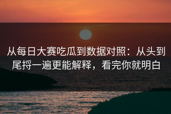 从每日大赛吃瓜到数据对照：从头到尾捋一遍更能解释，看完你就明白
