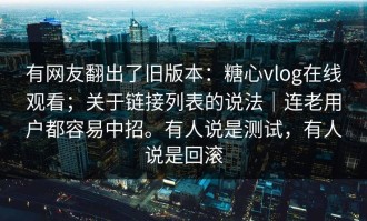 有网友翻出了旧版本：糖心vlog在线观看；关于链接列表的说法｜连老用户都容易中招。有人说是测试，有人说是回滚