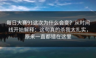 每日大赛91这次为什么会变？从时间线开始解释：这句真的杀我太扎实，原来一直都错在这里