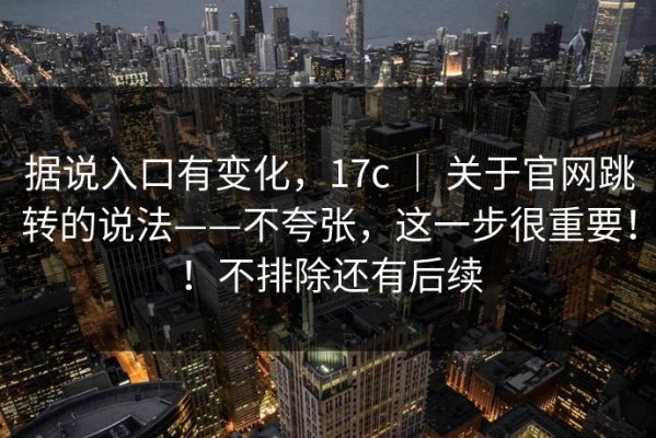 据说入口有变化，17c ｜ 关于官网跳转的说法——不夸张，这一步很重要！！不排除还有后续