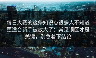 每日大赛的这条知识点很多人不知道更适合新手被放大了：常见误区才是关键，别急着下结论