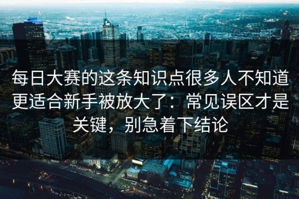 每日大赛的这条知识点很多人不知道更适合新手被放大了：常见误区才是关键，别急着下结论