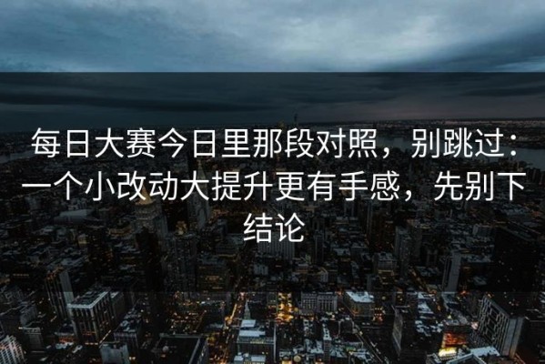 每日大赛今日里那段对照，别跳过：一个小改动大提升更有手感，先别下结论
