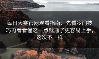 每日大赛官网观看指南：先看冷门技巧再看看懂这一点就通了更容易上手，这次不一样