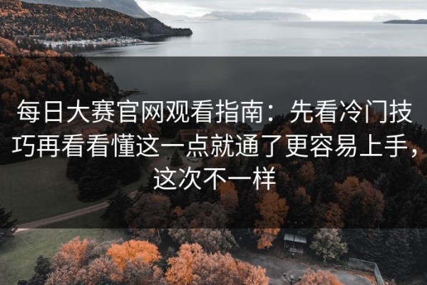 每日大赛官网观看指南：先看冷门技巧再看看懂这一点就通了更容易上手，这次不一样