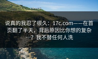 说真的我忍了很久：17c.com——在首页翻了半天，背后原因比你想的复杂…？我不替任何人洗