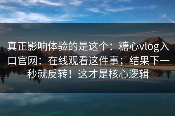 真正影响体验的是这个：糖心vlog入口官网：在线观看这件事；结果下一秒就反转！这才是核心逻辑